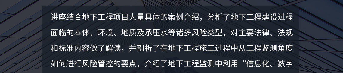 讲座目录包括：1、项目风险，2、案例分析，3、法规标准，4、管控要点，5、创新技术，6、体会展望。 讲座结合地下工程项目大量具体的案例介绍，分析了地下工程建设过程面临的本体、环境、地质及承压水等诸多风险类型，对主要法律、法规和标准内容做了解读