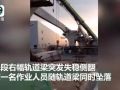 芜湖轨道梁侧翻，致一名作业人员坠落受伤