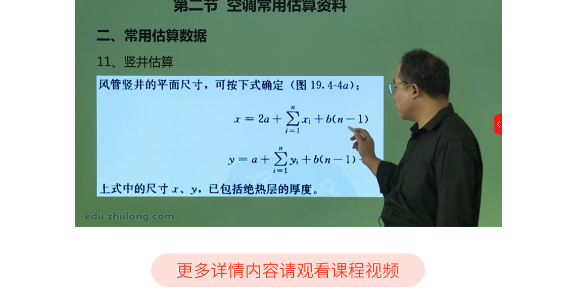 课程详细介绍了必备资料的规范、图集及相关技术类参考手册，同时列举讲解冷、热负荷、新风量等估算数据的参考资料，空调面积占建筑总面积的百分比，机组能源效率限定值，冷水机组耗电量、耗水量等指标，辅助设备耗电量指标，建筑面积耗电量指标，机房估算面积，竖井估算；同时本课程也详细讲解了空调的常用公式、风系统的常用公式以及根据常用公式衍生出更多的计算公式，帮助学习者熟练掌握常用的计算公式，对后期的设计提供帮助