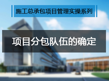 施工总承包项目管理实操系列项目分包队伍的确定