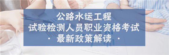 公路检测内容资料下载-公路水运工程试验检测人员职业资格考试最新政策解读