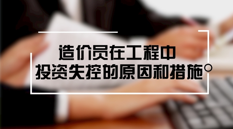 投资控制措施和方法资料下载-造价员在工程中投资失控的原因和措施